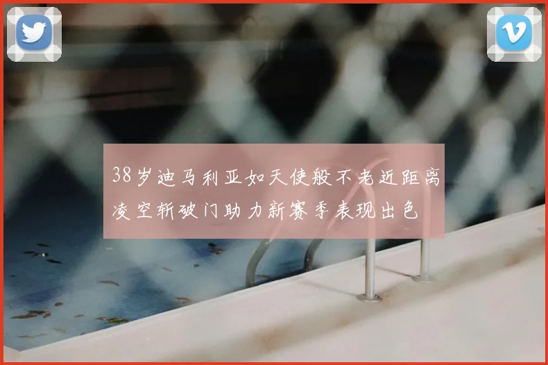 38岁迪马利亚如天使般不老近距离凌空斩破门助力新赛季表现出色
