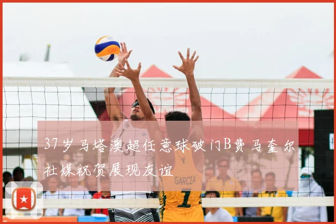 37岁马塔澳超任意球破门B费马奎尔社媒祝贺展现友谊