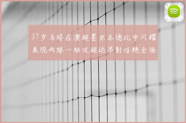 37岁马塔在澳超墨尔本德比中闪耀表现两球一助攻超远吊射惊艳全场