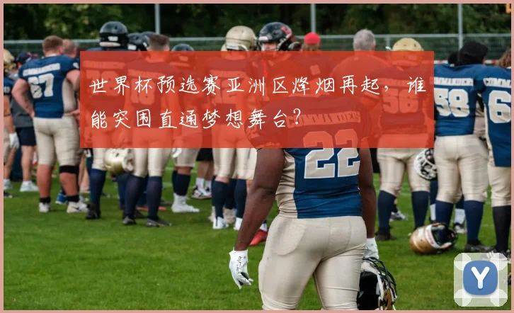 世界杯预选赛亚洲区烽烟再起，谁能突围直通梦想舞台？