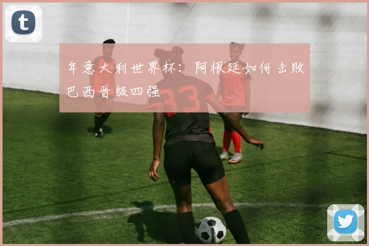 年意大利世界杯:阿根廷如何击败巴西晋级四强