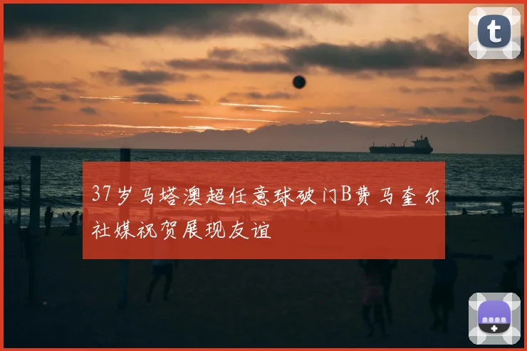 37岁马塔澳超任意球破门B费马奎尔社媒祝贺展现友谊
