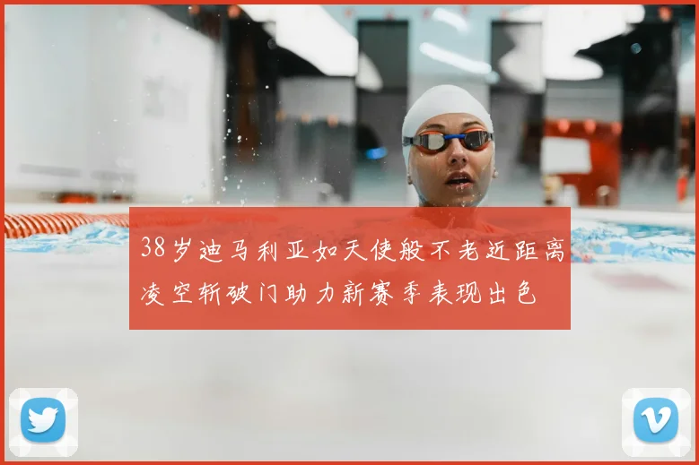 38岁迪马利亚如天使般不老近距离凌空斩破门助力新赛季表现出色