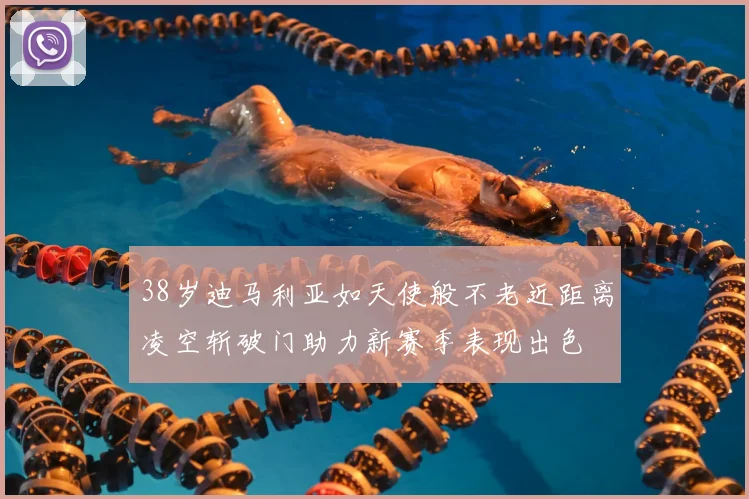 38岁迪马利亚如天使般不老近距离凌空斩破门助力新赛季表现出色