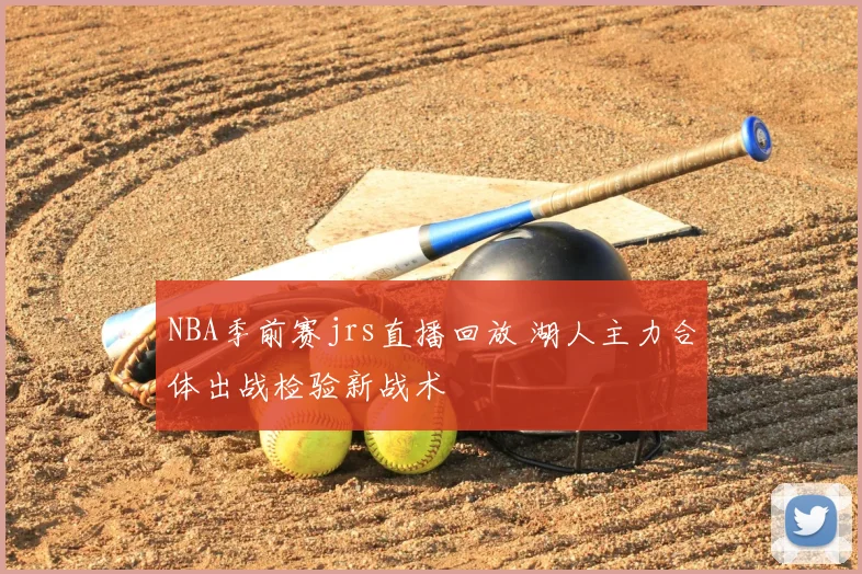 NBA季前赛jrs直播回放 湖人主力合体出战检验新战术