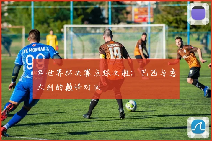 年世界杯决赛点球决胜:巴西与意大利的巅峰对决