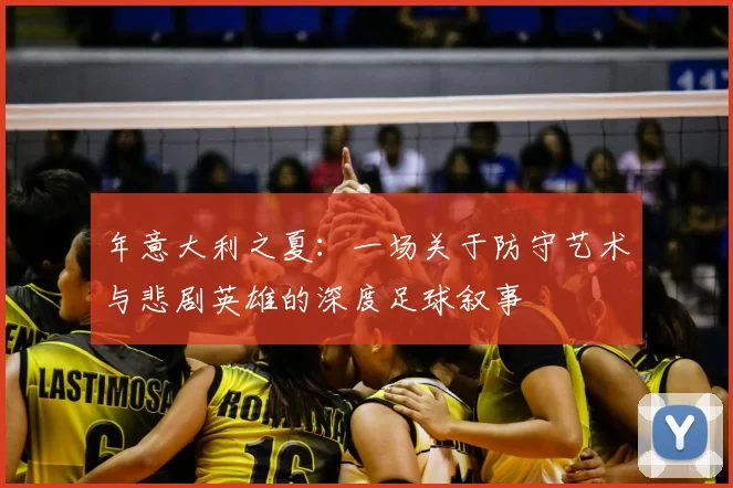 年意大利之夏:一场关于防守艺术与悲剧英雄的深度足球叙事