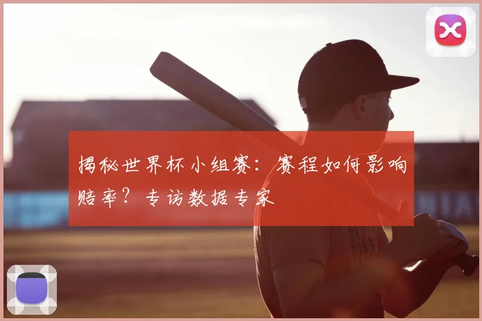 揭秘世界杯小组赛：赛程如何影响赔率？专访数据专家