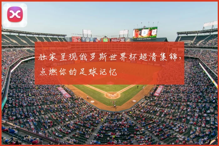 独家呈现俄罗斯世界杯超清集锦,点燃你的足球记忆