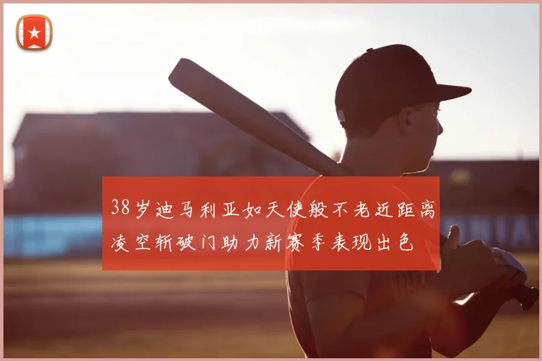 38岁迪马利亚如天使般不老近距离凌空斩破门助力新赛季表现出色