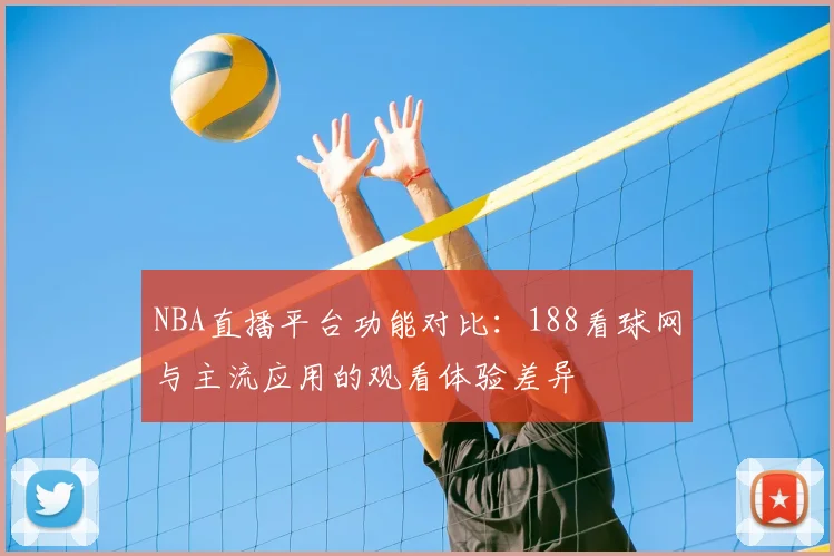 NBA直播平台功能对比:188看球网与主流应用的观看体验差异
