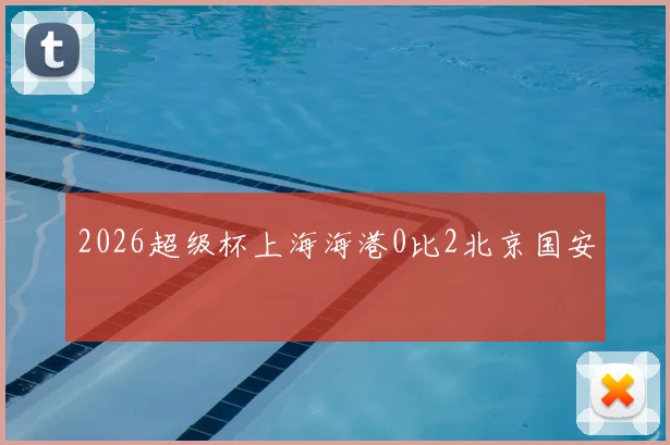 2026超级杯上海海港0比2北京国安