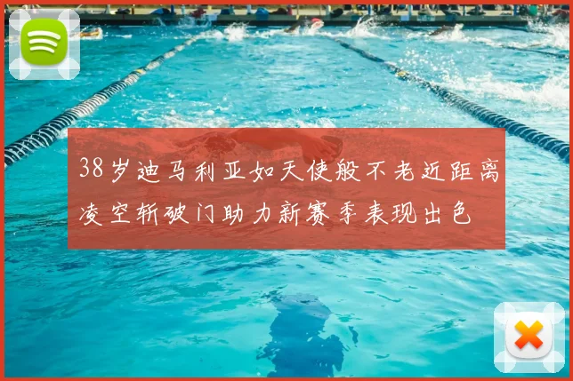 38岁迪马利亚如天使般不老近距离凌空斩破门助力新赛季表现出色