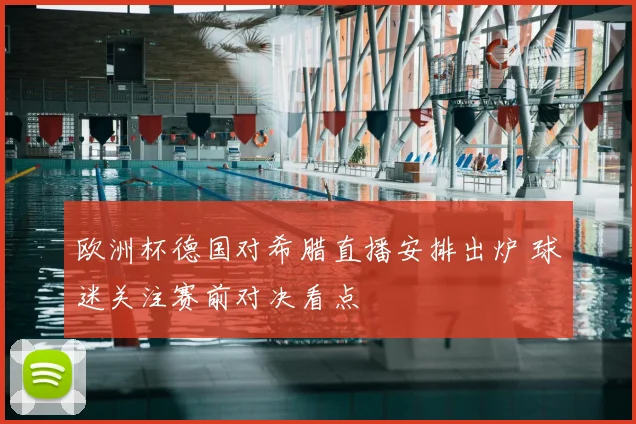 欧洲杯德国对希腊直播安排出炉 球迷关注赛前对决看点