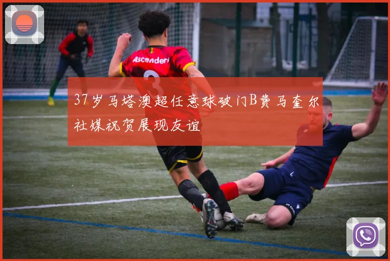 37岁马塔澳超任意球破门B费马奎尔社媒祝贺展现友谊