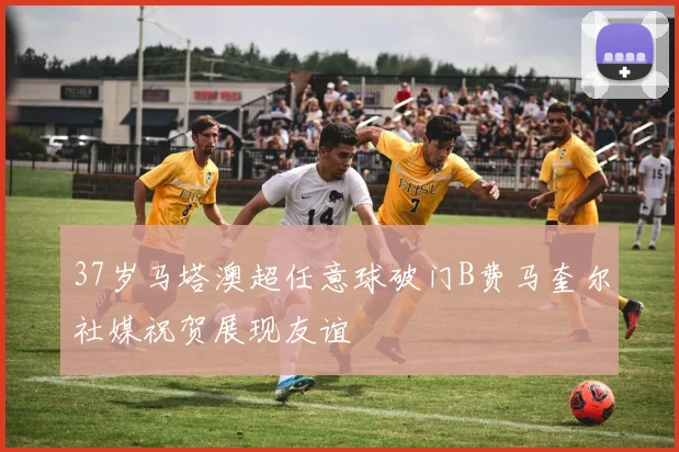 37岁马塔澳超任意球破门B费马奎尔社媒祝贺展现友谊