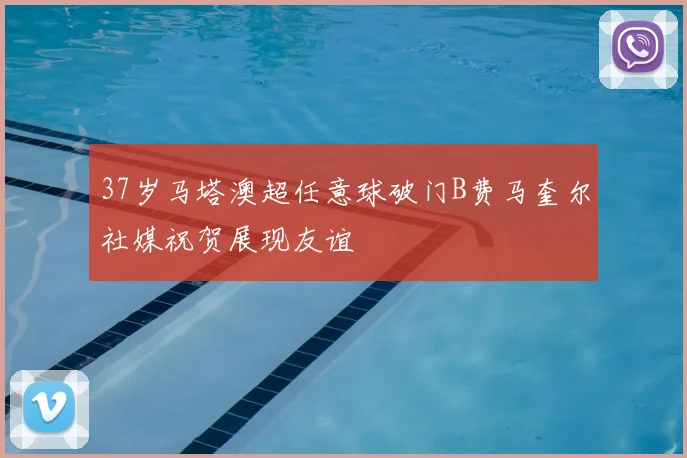 37岁马塔澳超任意球破门B费马奎尔社媒祝贺展现友谊