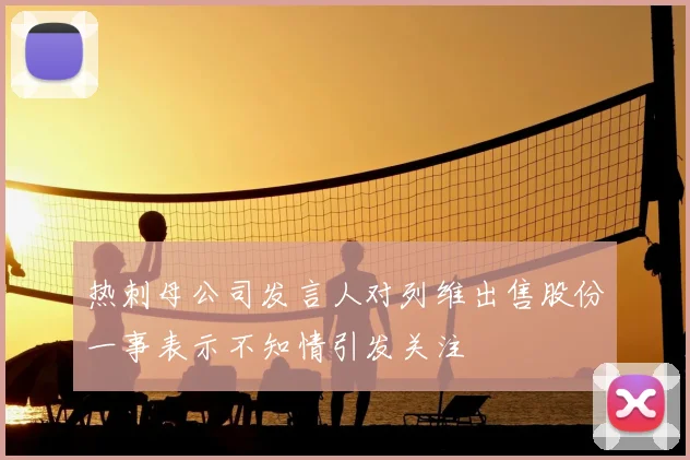 热刺母公司发言人对列维出售股份一事表示不知情引发关注