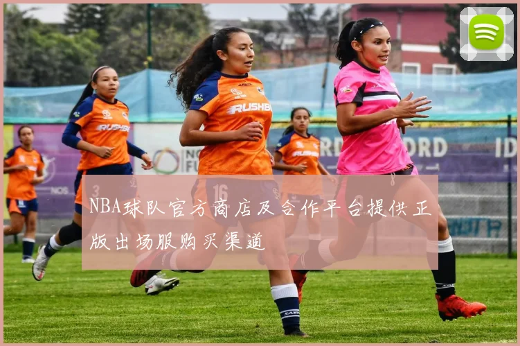 NBA球队官方商店及合作平台提供正版出场服购买渠道