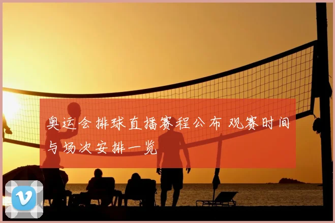 奥运会排球直播赛程公布 观赛时间与场次安排一览