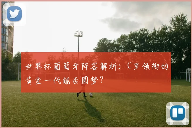 世界杯葡萄牙阵容解析：C罗领衔的黄金一代能否圆梦？