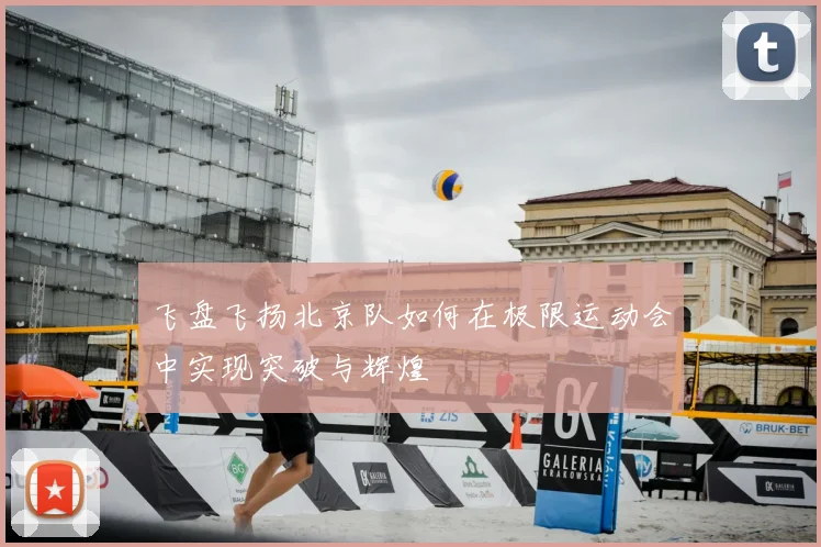 飞盘飞扬北京队如何在极限运动会中实现突破与辉煌