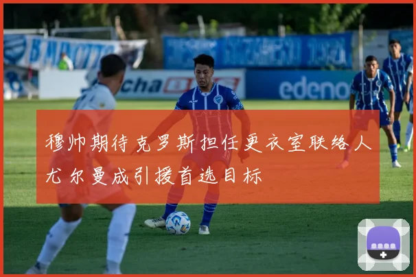 穆帅期待克罗斯担任更衣室联络人尤尔曼成引援首选目标