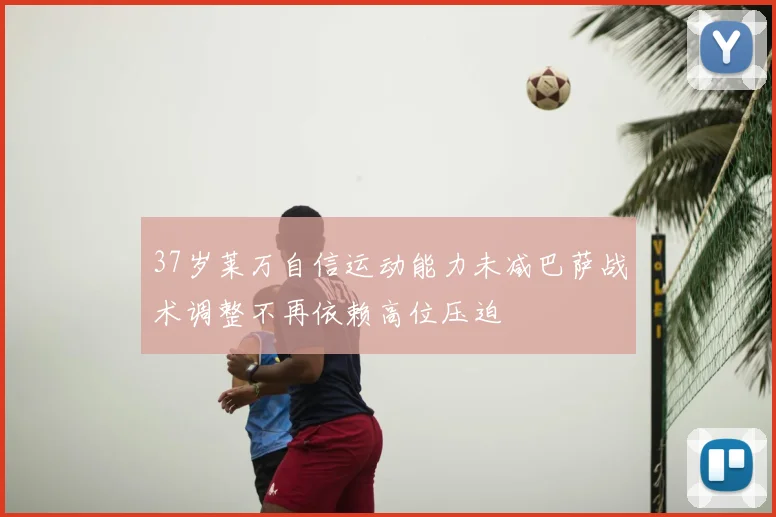 37岁莱万自信运动能力未减巴萨战术调整不再依赖高位压迫