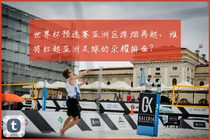 世界杯预选赛亚洲区烽烟再起，谁将扛起亚洲足球的荣耀排面？