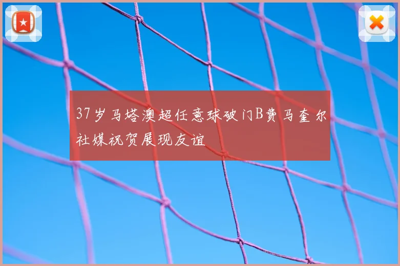 37岁马塔澳超任意球破门B费马奎尔社媒祝贺展现友谊