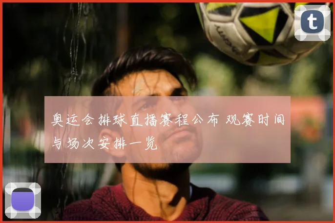 奥运会排球直播赛程公布 观赛时间与场次安排一览