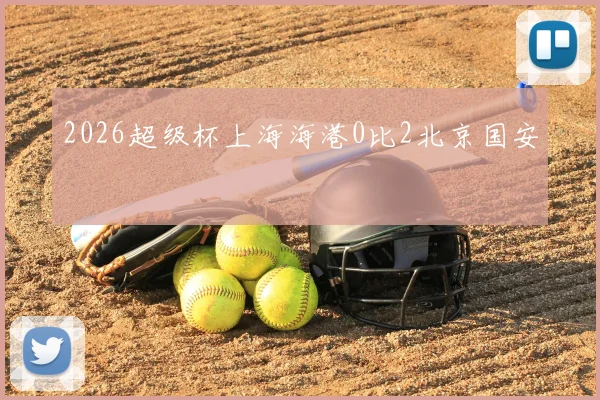 2026超级杯上海海港0比2北京国安