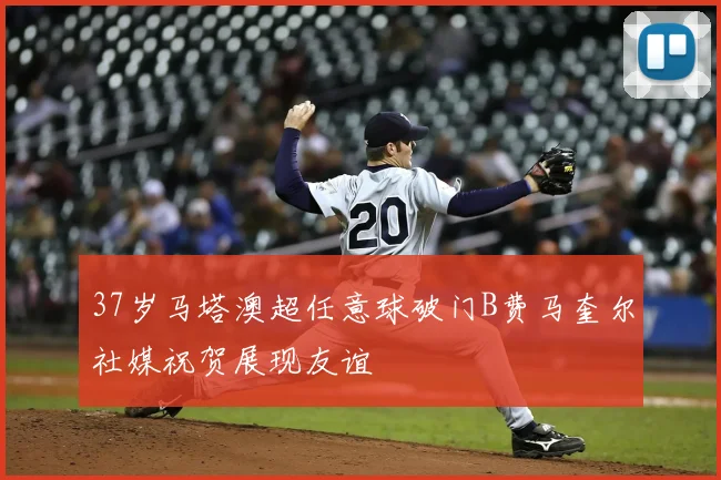37岁马塔澳超任意球破门B费马奎尔社媒祝贺展现友谊