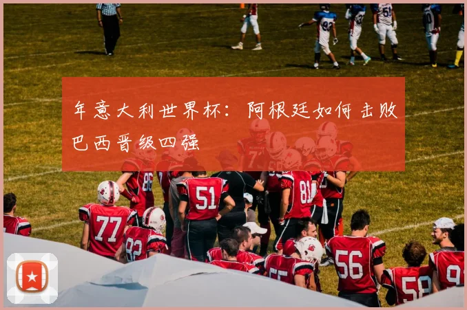 年意大利世界杯：阿根廷如何击败巴西晋级四强