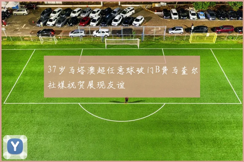37岁马塔澳超任意球破门B费马奎尔社媒祝贺展现友谊
