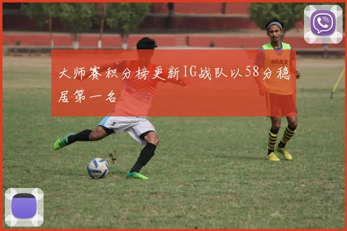 大师赛积分榜更新IG战队以58分稳居第一名