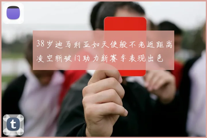 38岁迪马利亚如天使般不老近距离凌空斩破门助力新赛季表现出色