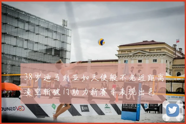 38岁迪马利亚如天使般不老近距离凌空斩破门助力新赛季表现出色