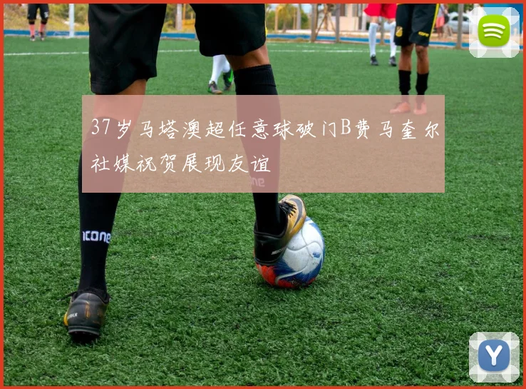 37岁马塔澳超任意球破门B费马奎尔社媒祝贺展现友谊