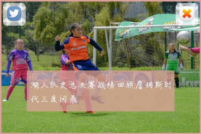 湖人队史总决赛战绩回顾詹姆斯时代三度问鼎