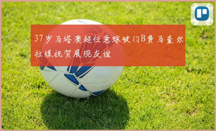 37岁马塔澳超任意球破门B费马奎尔社媒祝贺展现友谊