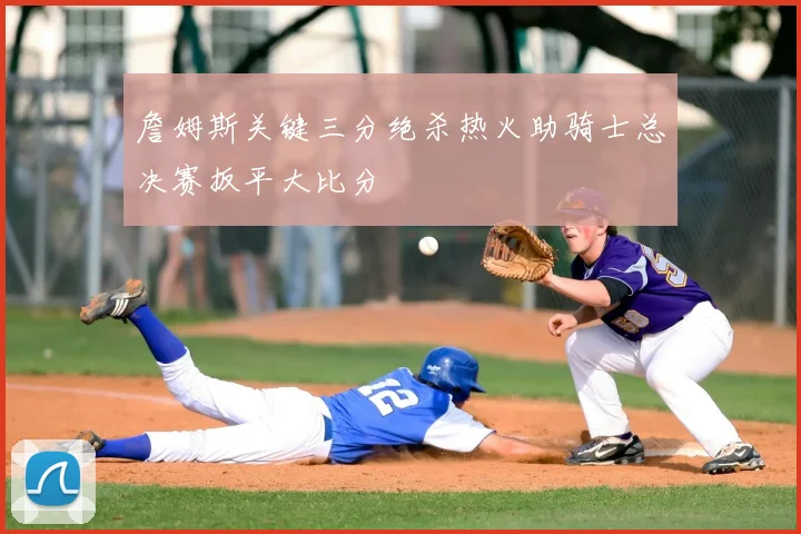 詹姆斯关键三分绝杀热火助骑士总决赛扳平大比分