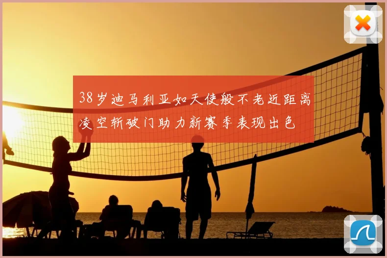 38岁迪马利亚如天使般不老近距离凌空斩破门助力新赛季表现出色