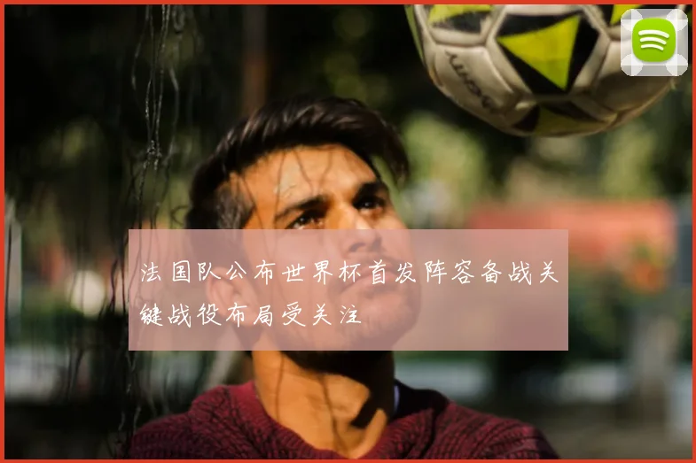 法国队公布世界杯首发阵容备战关键战役布局受关注