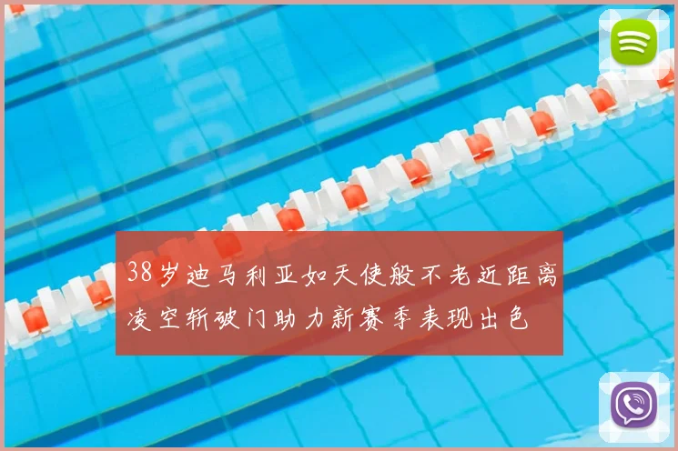 38岁迪马利亚如天使般不老近距离凌空斩破门助力新赛季表现出色