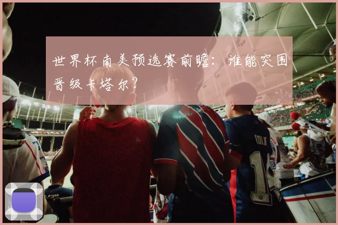 世界杯南美预选赛前瞻：谁能突围晋级卡塔尔？