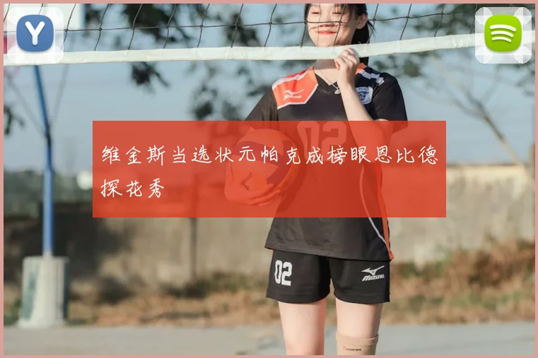 维金斯当选状元帕克成榜眼恩比德探花秀