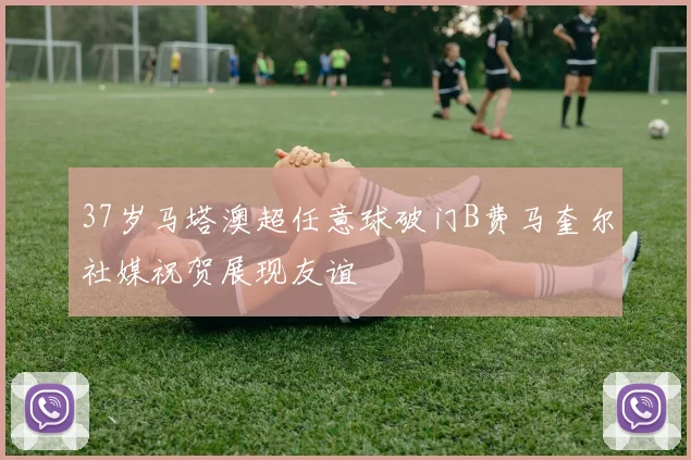 37岁马塔澳超任意球破门B费马奎尔社媒祝贺展现友谊