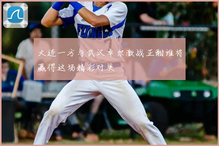 大连一方与武汉卓尔激战正酣谁将赢得这场精彩对决