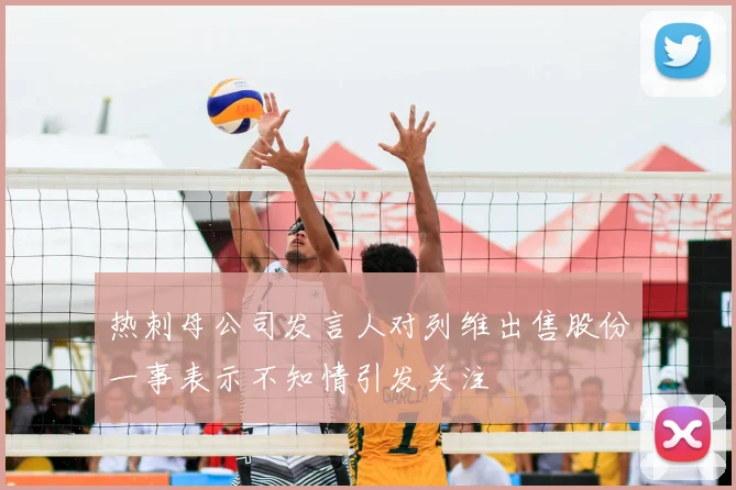 热刺母公司发言人对列维出售股份一事表示不知情引发关注